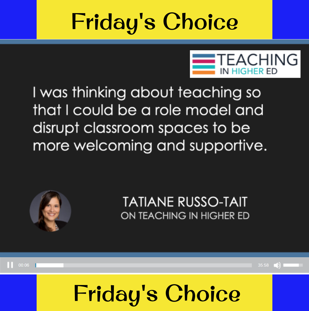 yellow and blue banner that reads "Friday's Choice" on the top and bottom of the image. black background, text that reads, "I was thinking about teaching so that I could be a role model and disrupt classroom spaces to be more welcoming and supportive" by Tatiane Russo-Tait on Teaching in Higher Ed. Teaching in Higher Ed logo stamp on the top right corner of the photo. video record play bar on the bottom of the image, above the banner.